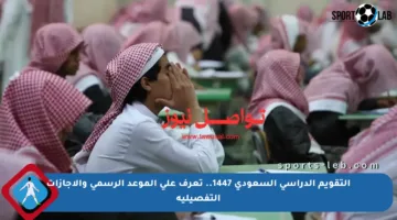 التقويم الدراسي السعودي 1447.. تعرف على الموعد الرسمي والإجازات التفصيلية